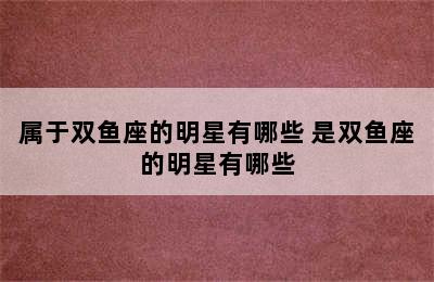 属于双鱼座的明星有哪些 是双鱼座的明星有哪些